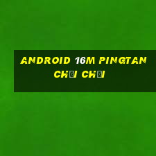 ANDROID 16M PINGTAN CHƠI CHƠI