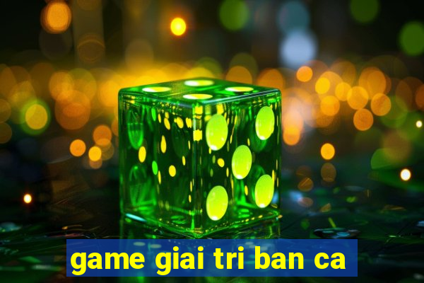 game giai tri ban ca