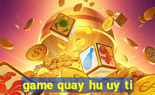 game quay hu uy ti