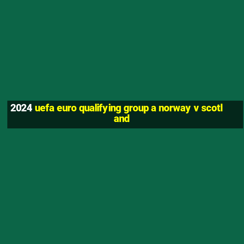 2024 uefa euro qualifying group a norway v scotland