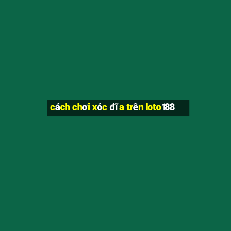 cách chơi xóc đĩa trên loto188