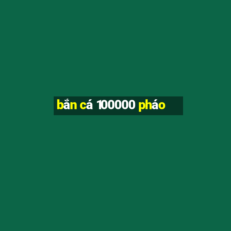 bắn cá 100000 pháo