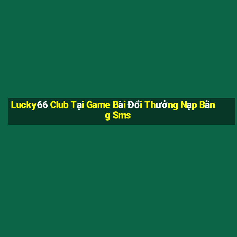 Lucky66 Club Tại Game Bài Đổi Thưởng Nạp Bằng Sms