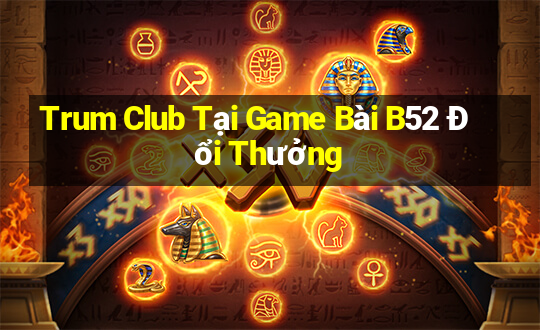 Trum Club Tại Game Bài B52 Đổi Thưởng