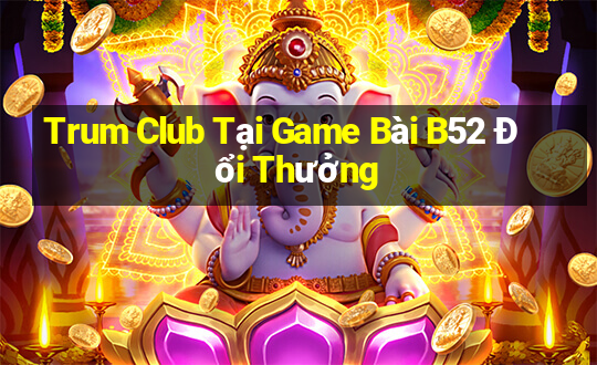 Trum Club Tại Game Bài B52 Đổi Thưởng