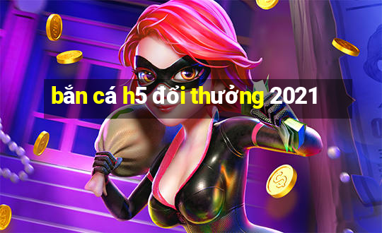 bắn cá h5 đổi thưởng 2021