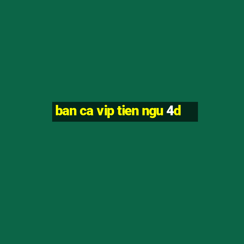 ban ca vip tien ngu 4d