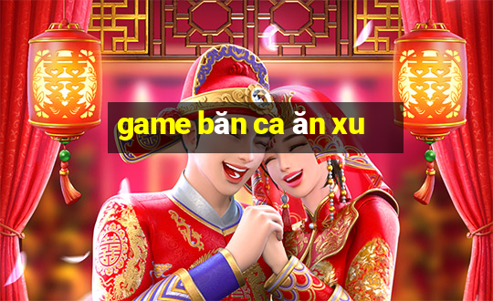 game băn ca ăn xu