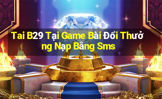 Tai B29 Tại Game Bài Đổi Thưởng Nạp Bằng Sms