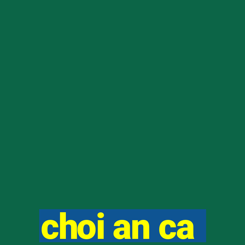 choi an ca