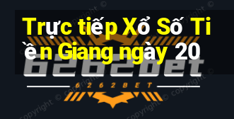 Trực tiếp Xổ Số Tiền Giang ngày 20