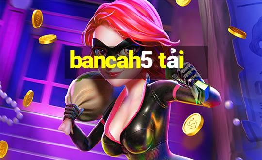 bancah5 tải