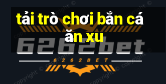 tải trò chơi bắn cá ăn xu