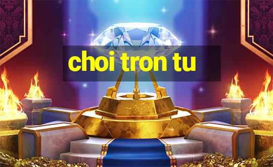 choi tron tu