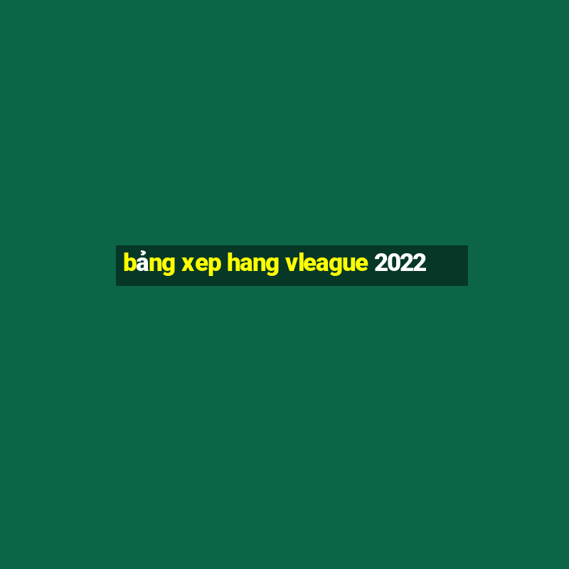 bảng xep hang vleague 2022