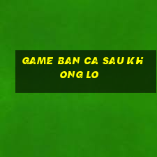 game ban ca sau khong lo