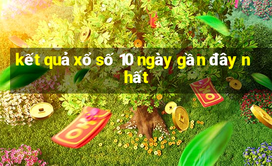 kết quả xổ số 10 ngày gần đây nhất