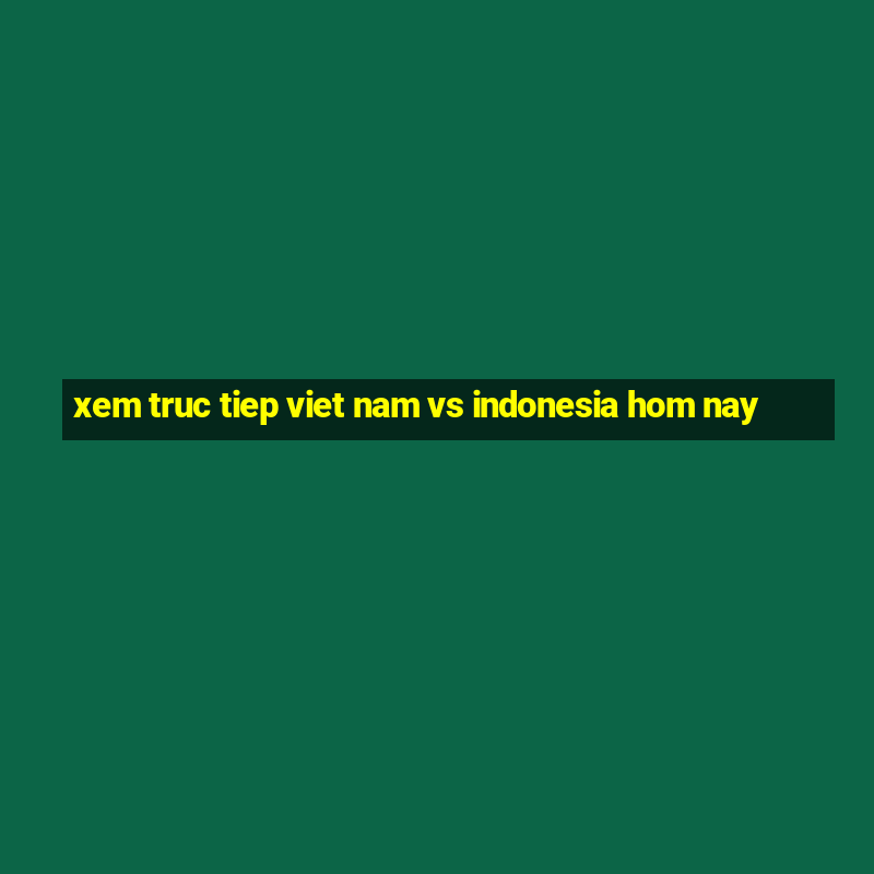 xem truc tiep viet nam vs indonesia hom nay