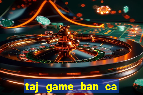 taj game ban ca an xu