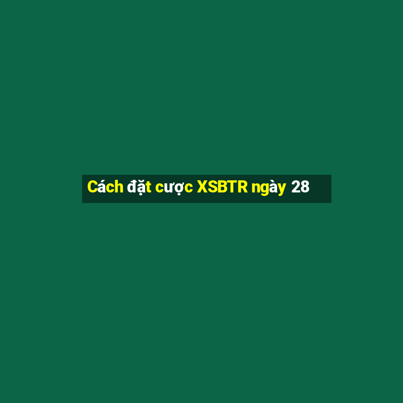 Cách đặt cược XSBTR ngày 28