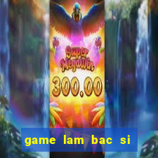 game lam bac si phu san