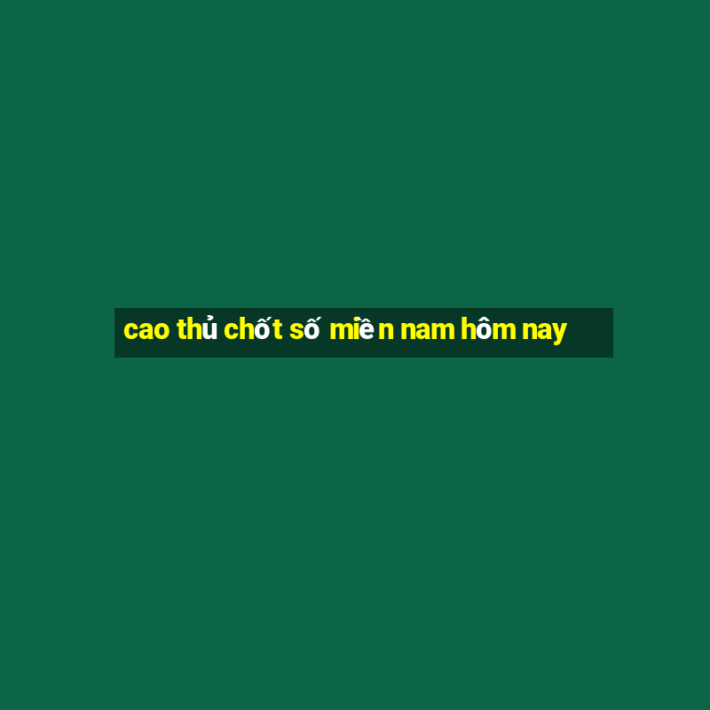 cao thủ chốt số miền nam hôm nay