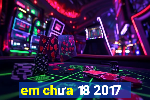 em chưa 18 2017