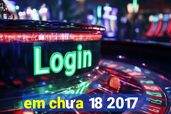 em chưa 18 2017