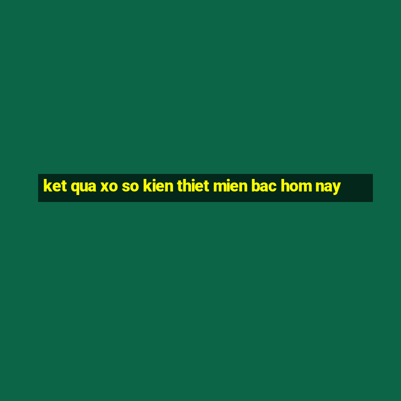 ket qua xo so kien thiet mien bac hom nay