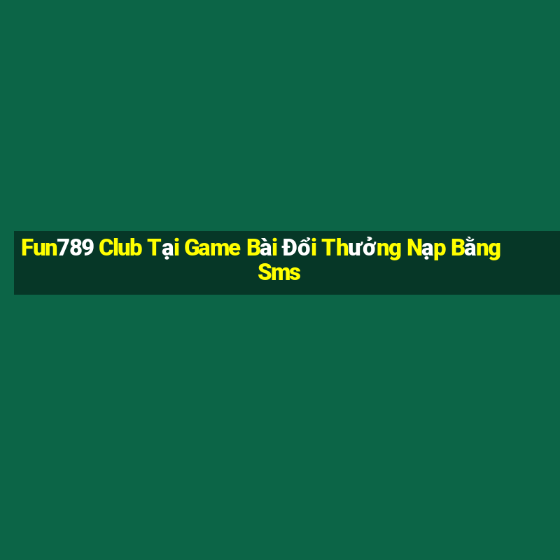 Fun789 Club Tại Game Bài Đổi Thưởng Nạp Bằng Sms