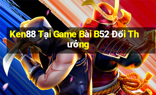 Ken88 Tại Game Bài B52 Đổi Thưởng