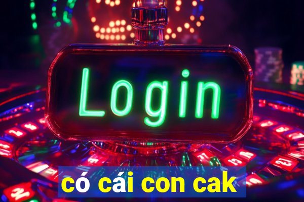 có cái con cak