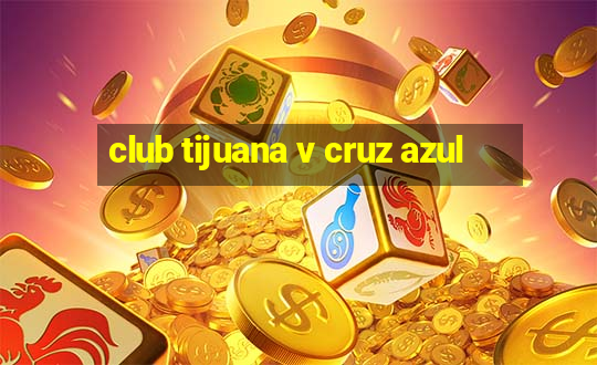 club tijuana v cruz azul