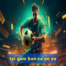 tai gam ban ca an xu