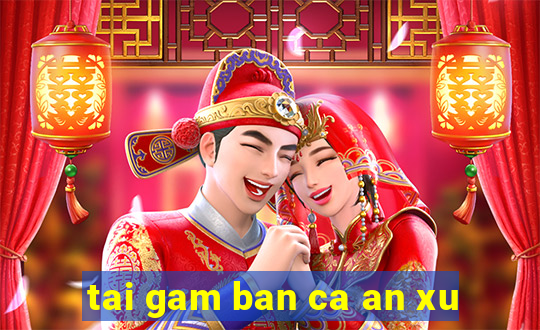 tai gam ban ca an xu