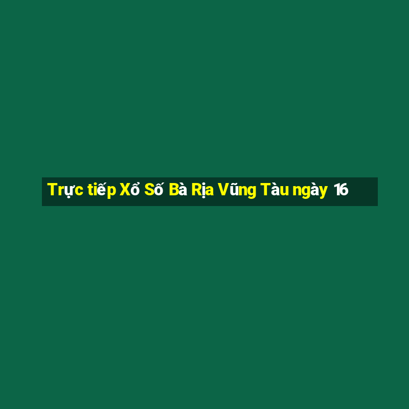 Trực tiếp Xổ Số Bà Rịa Vũng Tàu ngày 16