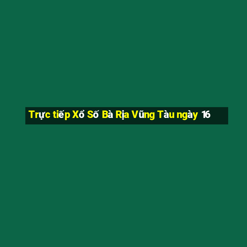 Trực tiếp Xổ Số Bà Rịa Vũng Tàu ngày 16