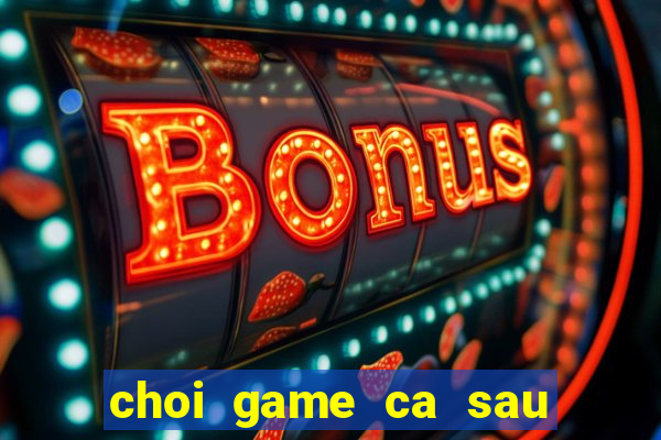 choi game ca sau di tam