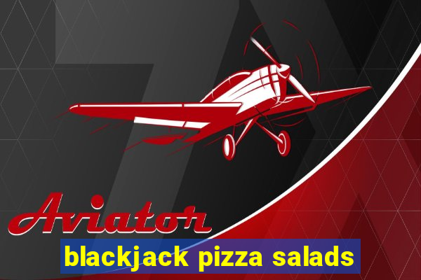 blackjack pizza salads