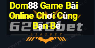 Dom88 Game Bài Online Chơi Cùng Bạn Bè