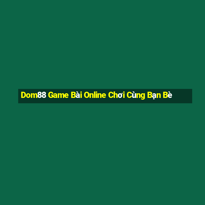 Dom88 Game Bài Online Chơi Cùng Bạn Bè