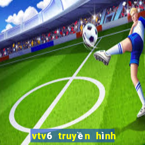 vtv6 truyền hình trực tiếp hôm nay