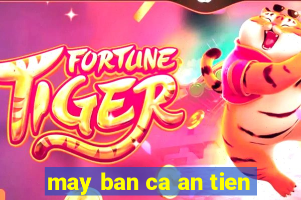 may ban ca an tien