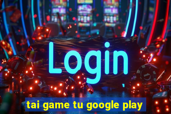 tai game tu google play