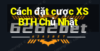 Cách đặt cược XSBTH Chủ Nhật