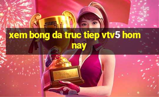 xem bong da truc tiep vtv5 hom nay