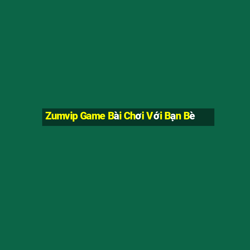 Zumvip Game Bài Chơi Với Bạn Bè